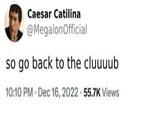 Caesar Catilina @MegalonOfficial so go back to the cluuuub 10:10 PM - Dec 16, 2022 55.7K Views
