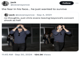 jack Follow @cevansyonce the fear in his face... he just wanted to survive jack @cevansyonce Sep 4, 2021 no thoughts, just chris evans leaving beyoncé's concert shook as hell Male Conce 11:45 AM · Sep 30, 2024 124.5K Views