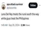ape attack survivor @pissvortex Follow Lana Del Rey treats the rural south the way white guys treat the Philippines . 1:49 AM Sep 29, 2024 2.3M Views