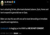 Dr. Jill Stein @DrJill Stein Iran is attacking Tel Aviv, after Israel attacked Lebanon, Syria, Yemen and Iran to expand its genocidal war on Gaza. Biden can stop this war with one call to Israel demanding an immediate ceasefire and negotiations. @netanyahu is dragging us into WWIII but WE DO NOT CONSENT. 4:17 PM Oct 1, 2024 306.6K Views
