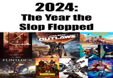 2024: The Year the Slop Flopped STAR WARS OUTLAWS. DUSTBORN Do Not Feed STAR WARS "ACOLYTE June 4 Disney+ FLINTLOCK THE SIEGE OF DAWN BLANCHETT CHADS LOVES COMPANY BORDERLANDS FROM THE PRODUCER OF UNCHARTED SPIDER-MAN AND VENOM COMING SOON S SUICIDE Concord 003 COUGAR ECHO YOUR COSMIC JOYRIDE AWAITS DOCTOR WHO Now streaming DISNEY+
