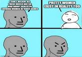 I CAN'T BELIEVE ALL THESE INCELS ARE SO MAD ABOUT REALISTIC LOOKING WOMEN IN VIDEO GAMES PRETTY WOMEN EXIST IN REALITY TOO imgf.com