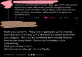 600 I am an undecided voter. Do I go with the slick eyeliner man who recites his slogans and shouts over women until they have to cut his mic, or the nice man who wants to give us healthcare. 1,144 4,517 35.6K ili 395K ↑ Nah you aren't. You are a person who wants pampered. Vance, who doesn't swear eyeliner you bigot. He has to correct the moderators because they lied. Debate includes fact checking. Did you miss that!! JD Vance is slaughtering Walz. 9:18 PM - 10/1/24 6,441 Views • 000