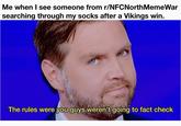 Me when I see someone from r/NFCNorth MemeWar searching through my socks after a Vikings win. The rules were you guys weren't going to fact check