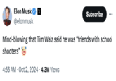 Elon Musk @elonmusk Subscribe ... Mind-blowing that Tim Walz said he was "friends with school shooters" 4:56 AM Oct 2, 2024 4.3M Views