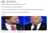 John Doyle ✔ @ComradeDoyle "Why did you call me weird, Tm?" "I'm sorry Mr. Vice President." "You bumbling fool. You are friends with school shooters." "Please let me die Mr. Vice President." "No." 241.7k+ 10:29 PM Oct 1, 2024 55.5K Views •