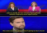 Just to clarify for our viewers, Springfield's Haitian migrants have legal status. LIVE CBS NEWS PRESIDENTIAL DEBATE The rules were you guys weren't going to fact check!
