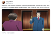 Ace Attorney Example wint_eaboo @dril_eaboo the wise man bowed his head solemnly and spoke: "theres actually zero difference between good & bad things. you imbecile. you f------ moron" 7:11 PM Feb 14, 2023