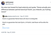 Sports owint power @buffalo_dril the wise man bowed his head solemnly and spoke: "theres actually zero difference between partrick kane & jiri Kulich. you imbecile. you f------ moron" jake @jakesnakefromst Sep 27, 2023 there's no guarantee Patrick Kane will return to being elite there's no guarantee that Jack Quinn, Jiri Kulich, Isak Rosen will be elite this year Show more 4:26 PM - Sep 27, 2023