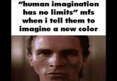 "human imagination has no limits" mfs when i tell them to imagine a new color