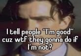 I tell people "T'm good" cuz w-- they gonna do if I'm not?