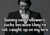 Gaining new followers sucks because they're not caught up on my lore