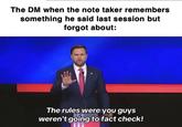 The DM when the note taker remembers something he said last session but forgot about: The rules were you guys weren't going to fact check!