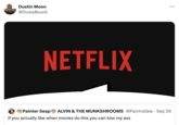 Dustin Moon @DustyBuurd NETFLIX Painter Seap ALVIN & THE MUNKSHROOMS: @PaintraSea · Sep 29 If you actually like when movies do this you can kiss my ass