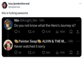 lucy (productive era) @halberries this is f------ awesome Nin @Knight_Nin · 14h Do you not know what the Hero's Journey is? 8 tz 47 8.7K ili 185K Painter Seap ALVIN & THE M.... 14h Never watched it sorry 46 17 22 884 ili 174K ...
