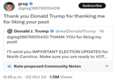greg ... @greg16676935420 Subscribe Thank you Donald Trump for thanking me for liking your post Donald J. Trump @realDonaldTrump • 1d @greg16676935420 THANK YOU for liking my post! I'll send you IMPORTANT ELECTION UPDATES for North Carolina. Make sure you are ready to VOT... Rate proposed Community Notes 6:49 p.m. 02 Oct 24 1.5M Views ->