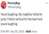 PovertyBag @PovertyBag Youre laughing. My neighbor failed to jump 1 block vertical for the beef and youre laughing. 9:34 PM Sep 30, 2024 660K Views .