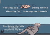 Feeling sad Being broke Getting fat Having no friends Me doing literally nothing to improve my life 魑