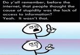 Do y'all remember, before the internet, that people thought the cause of stupidity was the lack of access to information? Yeah. It wasn't that. made with mematic