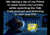 Me taking a sip of my Prime to wash down my Lunchly while watching the Talk Tuah podcast and listening to that new KSI
