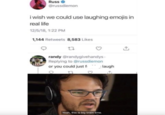 Russ @russdiemon i wish we could use laughing emojis in real life 12/5/18, 1:22 PM 1,144 Retweets 8,583 Likes 23 randy @randygivehandys. Replying to @russdiemon or you could just fi laugh ♡ Yeah, this is big brain time.