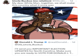 Uncle Ruckus (no relation) @OG_Un... •1d: My dear White Man, together, we shall make this country what it once was MAKE AMERICA GREAT AGAIN Donald J. Trump @OG_Uncle Ruckus @realDonald... 1d I'll send you IMPORTANT ELECTION UPDATES for North Carolina. Make sure you are ready to VOTE FOR DONALD J. T...