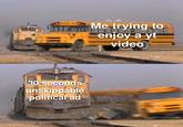 SCHOOL RIS 2922 2322 30 seconds unskippable political ad Me trying to enjoy a yt video