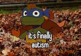 O it's finally autism