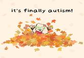 it's finally autism!