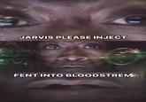 JARVIS PLEASE INJECT FENT INTO BLOODSTREM