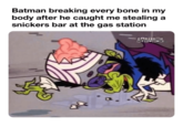 Batman breaking every bone in my body after he caught me stealing a snickers bar at the gas station CARTOON NETWORK