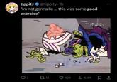tippity ❤ @tippity. 1h "im not gonna lie... this was some good exercise" B ○ 3 2712 424 ılı1 6.4K CARTOON NETWORK