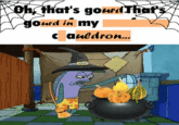 Oh, that's gourd That's gourd in my Cauldron...