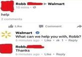 Help help Robb 10 mins-> 2 comments Like Walmart Walmart Comment What can we help you with, Robb? 6 minutes ago Like 1 Reply Robbe Thanks 6 minutes ago Like Reply .