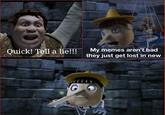 Quick! Tell a lie!!! My memes aren't bad they just get lost in new