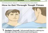 PSYCHOLOGICAL HEALTH »> PSYCHOLOGICAL RESILIENCE How to Get Through Tough Times aborted dreams wikiHow 1 Gaslight Yourself. Tell yourself that it's making you stronger and the universe is just testing you.