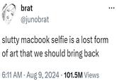 brat @junobrat slutty macbook selfie is a lost form of art that we should bring back • 6:11 AM • Aug 9, 2024 101.5M Views