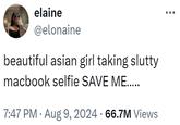 elaine @elonaine beautiful asian girl taking slutty macbook selfie SAVE ME..... • 7:47 PM • Aug 9, 2024 66.7M Views
