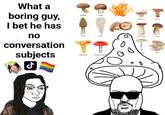 What a boring guy, I bet he has no conversation subjects ل Shitake Cremini Champignon Niscalo T Morel Enoki King Trumpet Porcini Chanterelle Amanita muscari th cap 00 Oyster