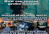 How can anyone prefer MORBIUS instead of my edgy movie BUD, IT'S JUST A VAMPMAXXER THING. MAYBE IF YOU WERE AS THIS MEME WAS MADE BY V #MORBIUS SWEEP ImSeriously Constipated.IF HOT AS MORBIUS YOUR MOVIE WOULD'VE MADE $400 TRILLION