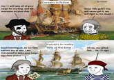Har! I will take all of your cargo for my king, and kill everyone on your ship! Corsairs in fiction : By u/Nt1031 Nooo! My gold! You will never get it, we will fight to the death! Good morning sir. As our two nations are at war, i am mandated to seize your cargo. Sign here please Corsairs in reality 99% of the time : Oh no, my salted fish... Ok, I'll sign... amig