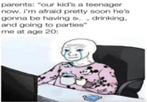 Don't worry about me parents: "our kid's a teenager now. I'm afraid pretty soon he's gonna be having so.., drinking, and going to parties" me at age 20: