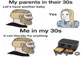 Air fryer superiority My parents in their 30s Let's have another baby Yes Me in my 30s It can literally fry anything NINA 3/