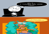 OH, I... I THOUGHT YOU WERE DEAD. MY DEATH WAS... GREATLY EXAGGERATED