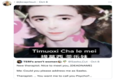 * @jkcaprisun Oct 8 ... Timuoxi Cha le mei 提莫西·茶乐妹 TERFS aren't women @Saeko_Cut - Oct 8 New therapist: Nice to meet you, [DEADNAME] Me: Could you please address me as Saeko. Therapist: ... You want me to call you Psycho?...