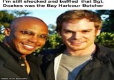 I'm Still Shocked and Baffled That Sgt. Doakes Was the Bay Harbor Butcher I'm still shocked and baffled that Sgt. Doakes was the Bay Harbour Butcher made with mematic