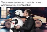 I don’t even know this dude made a robot. | /r/memes That moment when you can't find a real woman so you invent a robot: made with mematic