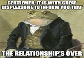 GENTLEMEN, IT IS WITH GREAT DISPLEASURE TO INFORM YOU THAT THE RELATIONSHIP'S OVER imgflip.com