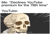Me: *Declines YouTube premium for the 78th time* YouTube: Thanks, but reconsider!