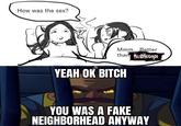 How was the sex? Mmm... Better than HELIONEIGHBOR YEAH OK BITCH YOU WAS A FAKE NEIGHBORHEAD ANYWAY